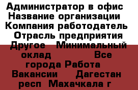 Администратор в офис › Название организации ­ Компания-работодатель › Отрасль предприятия ­ Другое › Минимальный оклад ­ 25 000 - Все города Работа » Вакансии   . Дагестан респ.,Махачкала г.